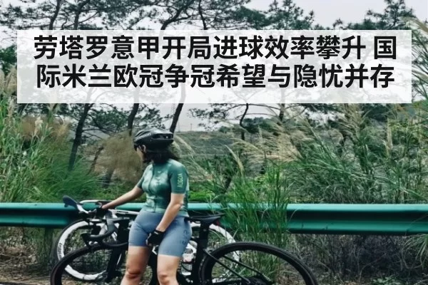劳塔罗意甲开局进球效率攀升 国际米兰欧冠争冠希望与隐忧并存