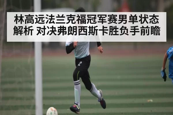 林高远法兰克福冠军赛男单状态解析 对决弗朗西斯卡胜负手前瞻